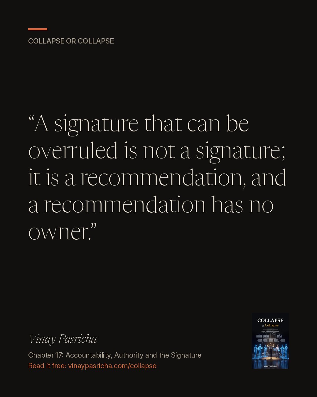 Quote card: A signature that can be overruled is not a signature; it is a recommendation, and a recommendation has no owner. Vinay Pasricha, Collapse or Collapse, Chapter 17: Accountability, Authority and the Signature.
