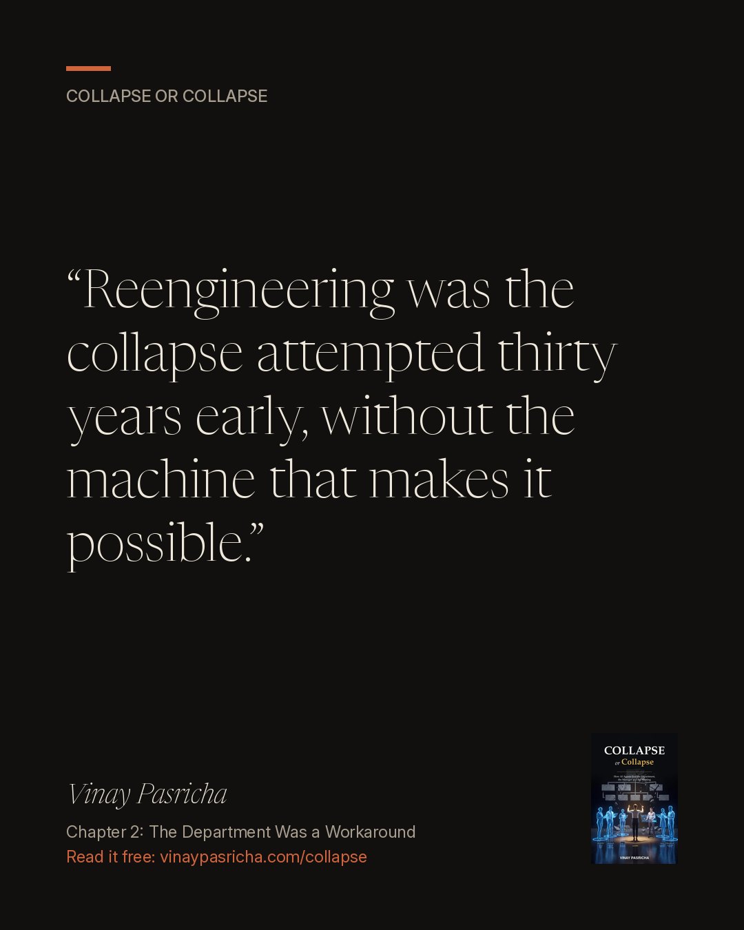 Quote card: Reengineering was the collapse attempted thirty years early, without the machine that makes it possible. Vinay Pasricha, Collapse or Collapse, Chapter 2: The Department Was a Workaround.