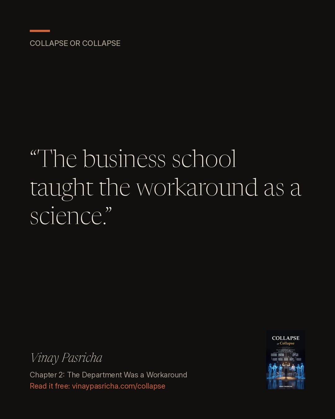 Quote card: The business school taught the workaround as a science. Vinay Pasricha, Collapse or Collapse, Chapter 2: The Department Was a Workaround.